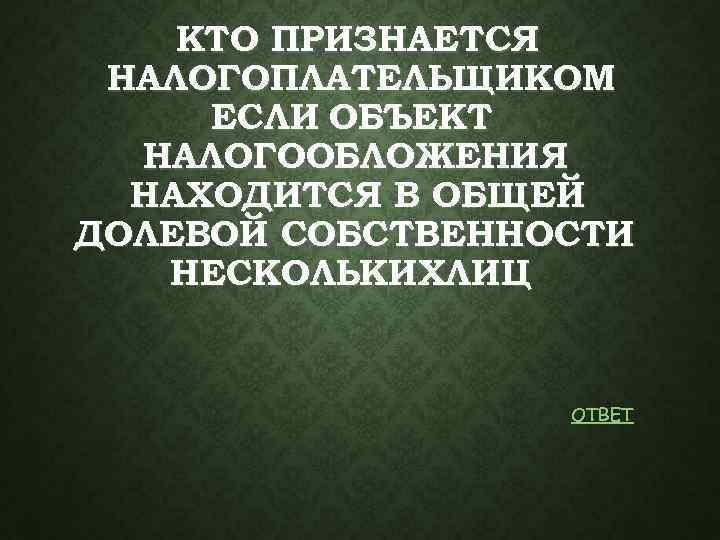 КТО ПРИЗНАЕТСЯ НАЛОГОПЛАТЕЛЬЩИКОМ ЕСЛИ ОБЪЕКТ НАЛОГООБЛОЖЕНИЯ НАХОДИТСЯ В ОБЩЕЙ ДОЛЕВОЙ СОБСТВЕННОСТИ НЕСКОЛЬКИХЛИЦ ОТВЕТ 