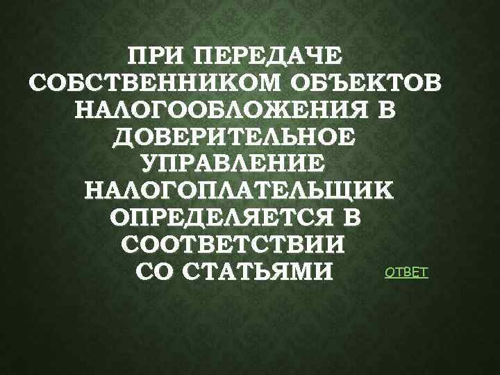ПРИ ПЕРЕДАЧЕ СОБСТВЕННИКОМ ОБЪЕКТОВ НАЛОГООБЛОЖЕНИЯ В ДОВЕРИТЕЛЬНОЕ УПРАВЛЕНИЕ НАЛОГОПЛАТЕЛЬЩИК ОПРЕДЕЛЯЕТСЯ В СООТВЕТСТВИИ ОТВЕТ СО
