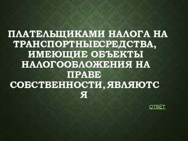 ПЛАТЕЛЬЩИКАМИ НАЛОГА НА ТРАНСПОРТНЫЕСРЕДСТВА, ИМЕЮЩИЕ ОБЪЕКТЫ НАЛОГООБЛОЖЕНИЯ НА ПРАВЕ СОБСТВЕННОСТИ, ЯВЛЯЮТС Я ОТВЕТ 