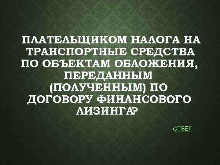 ПЛАТЕЛЬЩИКОМ НАЛОГА НА ТРАНСПОРТНЫЕ СРЕДСТВА ПО ОБЪЕКТАМ ОБЛОЖЕНИЯ, ПЕРЕДАННЫМ (ПОЛУЧЕННЫМ) ПО ДОГОВОРУ ФИНАНСОВОГО ЛИЗИНГА