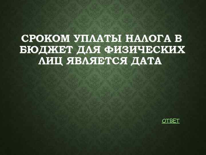 СРОКОМ УПЛАТЫ НАЛОГА В БЮДЖЕТ ДЛЯ ФИЗИЧЕСКИХ ЛИЦ ЯВЛЯЕТСЯ ДАТА. ОТВЕТ 
