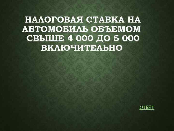 НАЛОГОВАЯ СТАВКА НА АВТОМОБИЛЬ ОБЪЕМОМ СВЫШЕ 4 000 ДО 5 000 ВКЛЮЧИТЕЛЬНО ОТВЕТ 
