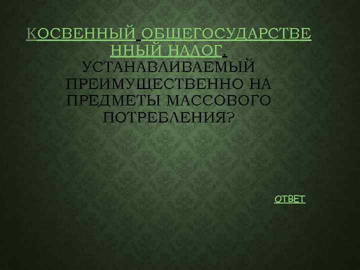 КОСВЕННЫЙ ОБЩЕГОСУДАРСТВЕ ННЫЙ НАЛОГ, УСТАНАВЛИВАЕМЫЙ ПРЕИМУЩЕСТВЕННО НА ПРЕДМЕТЫ МАССОВОГО ПОТРЕБЛЕНИЯ? ОТВЕТ 