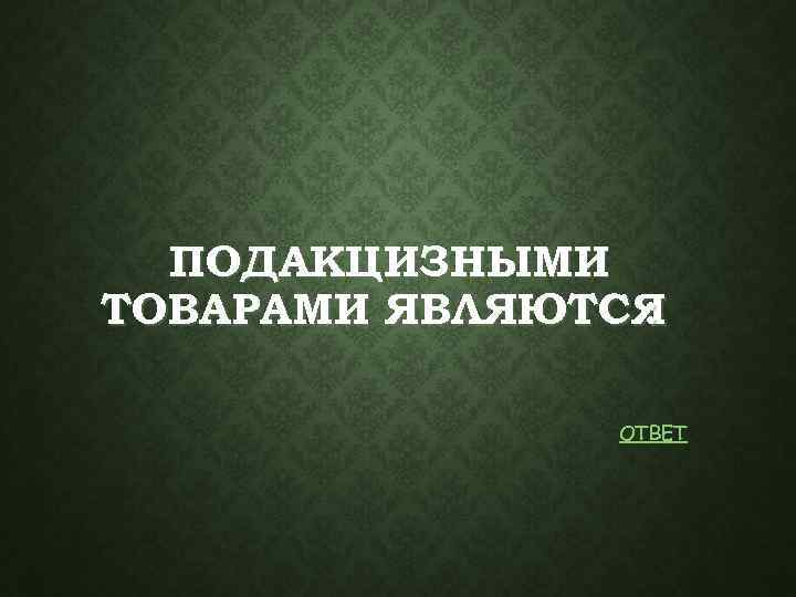 ПОДАКЦИЗНЫМИ ТОВАРАМИ ЯВЛЯЮТСЯ : ОТВЕТ 
