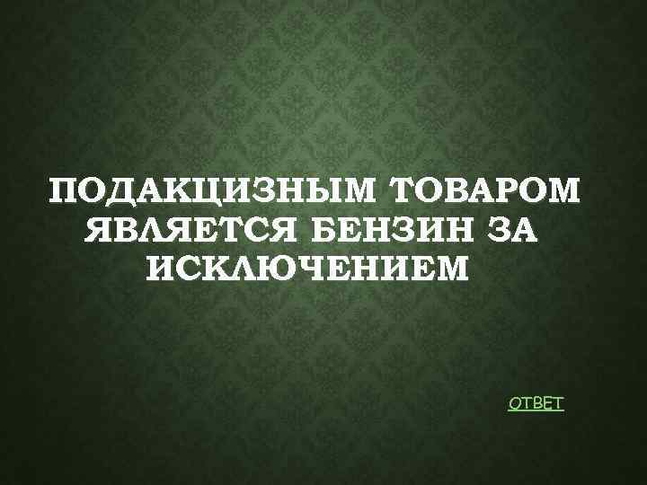 ПОДАКЦИЗНЫМ ТОВАРОМ ЯВЛЯЕТСЯ БЕНЗИН ЗА ИСКЛЮЧЕНИЕМ ОТВЕТ 