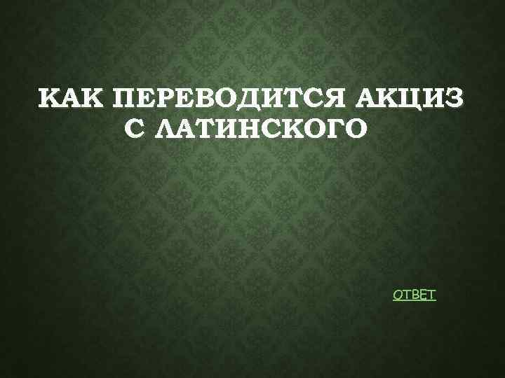 КАК ПЕРЕВОДИТСЯ АКЦИЗ С ЛАТИНСКОГО ОТВЕТ 