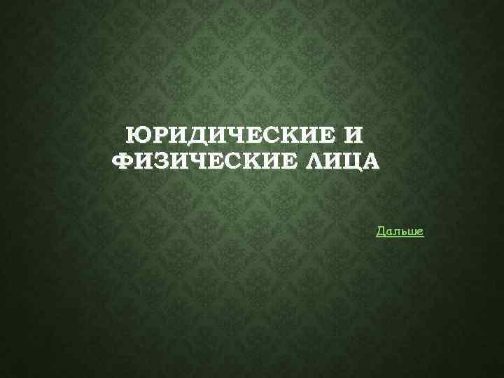 ЮРИДИЧЕСКИЕ И ФИЗИЧЕСКИЕ ЛИЦА Дальше 