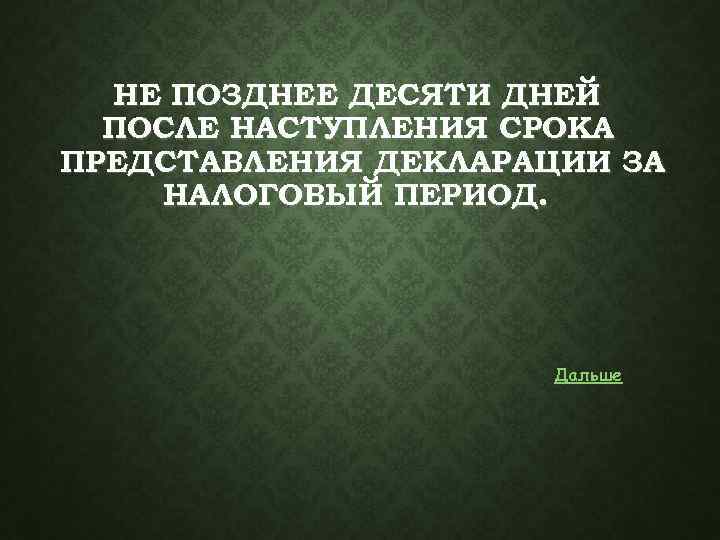НЕ ПОЗДНЕЕ ДЕСЯТИ ДНЕЙ ПОСЛЕ НАСТУПЛЕНИЯ СРОКА ПРЕДСТАВЛЕНИЯ ДЕКЛАРАЦИИ ЗА НАЛОГОВЫЙ ПЕРИОД. Дальше 