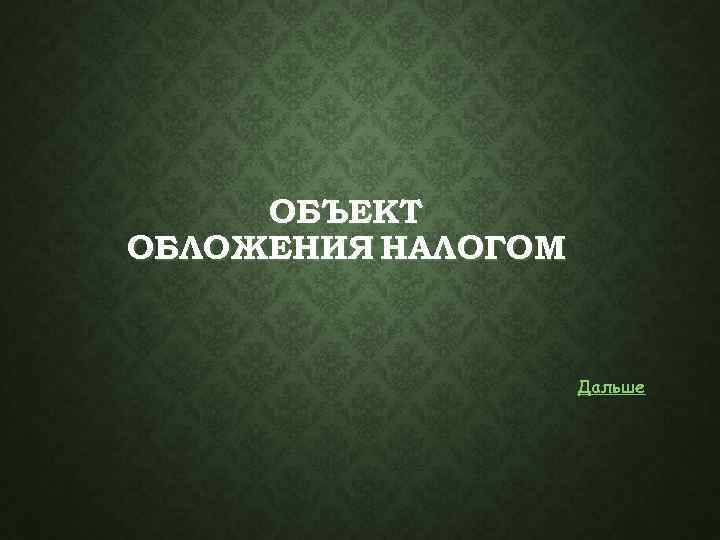 ОБЪЕКТ ОБЛОЖЕНИЯ НАЛОГОМ Дальше 