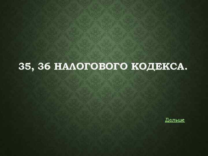 35, 36 НАЛОГОВОГО КОДЕКСА. Дальше 