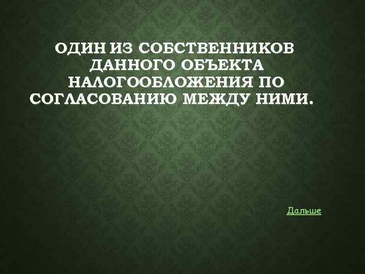 ОДИН ИЗ СОБСТВЕННИКОВ ДАННОГО ОБЪЕКТА НАЛОГООБЛОЖЕНИЯ ПО СОГЛАСОВАНИЮ МЕЖДУ НИМИ. Дальше 