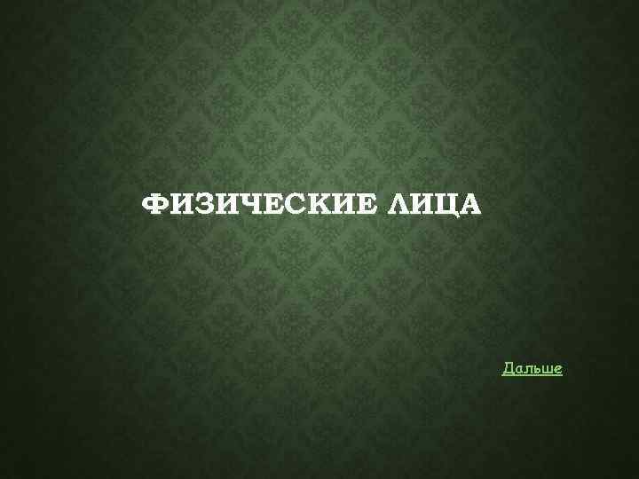 ФИЗИЧЕСКИЕ ЛИЦА Дальше 