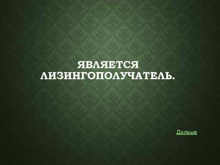  ЯВЛЯЕТСЯ ЛИЗИНГОПОЛУЧАТЕЛЬ. Дальше 