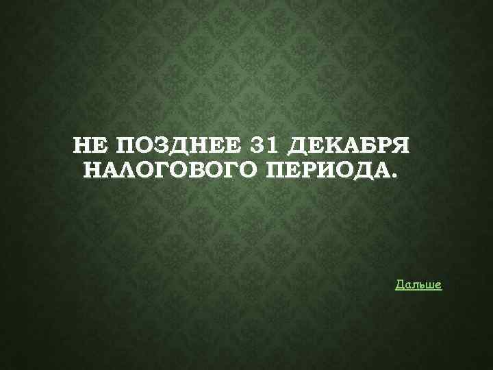 НЕ ПОЗДНЕЕ 31 ДЕКАБРЯ НАЛОГОВОГО ПЕРИОДА. Дальше 