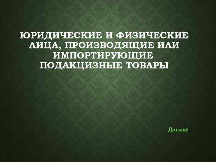 ЮРИДИЧЕСКИЕ И ФИЗИЧЕСКИЕ ЛИЦА, ПРОИЗВОДЯЩИЕ ИЛИ ИМПОРТИРУЮЩИЕ ПОДАКЦИЗНЫЕ ТОВАРЫ Дальше 