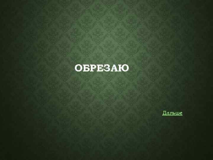 ОБРЕЗАЮ Дальше 