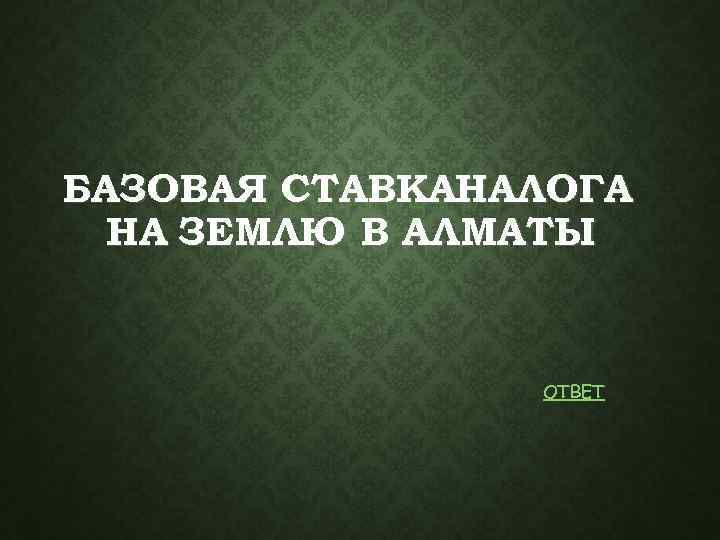 БАЗОВАЯ СТАВКАНАЛОГА НА ЗЕМЛЮ В АЛМАТЫ ОТВЕТ 