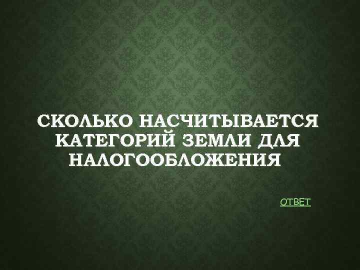 СКОЛЬКО НАСЧИТЫВАЕТСЯ КАТЕГОРИЙ ЗЕМЛИ ДЛЯ НАЛОГООБЛОЖЕНИЯ ОТВЕТ 