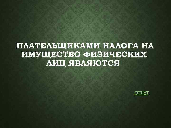 ПЛАТЕЛЬЩИКАМИ НАЛОГА НА ИМУЩЕСТВО ФИЗИЧЕСКИХ ЛИЦ ЯВЛЯЮТСЯ ОТВЕТ 