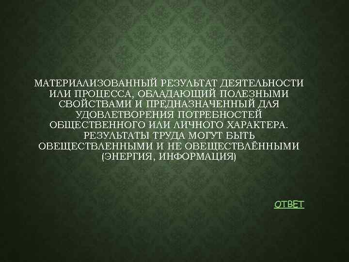 МАТЕРИАЛИЗОВАННЫЙ РЕЗУЛЬТАТ ДЕЯТЕЛЬНОСТИ ИЛИ ПРОЦЕССА, ОБЛАДАЮЩИЙ ПОЛЕЗНЫМИ СВОЙСТВАМИ И ПРЕДНАЗНАЧЕННЫЙ ДЛЯ УДОВЛЕТВОРЕНИЯ ПОТРЕБНОСТЕЙ ОБЩЕСТВЕННОГО