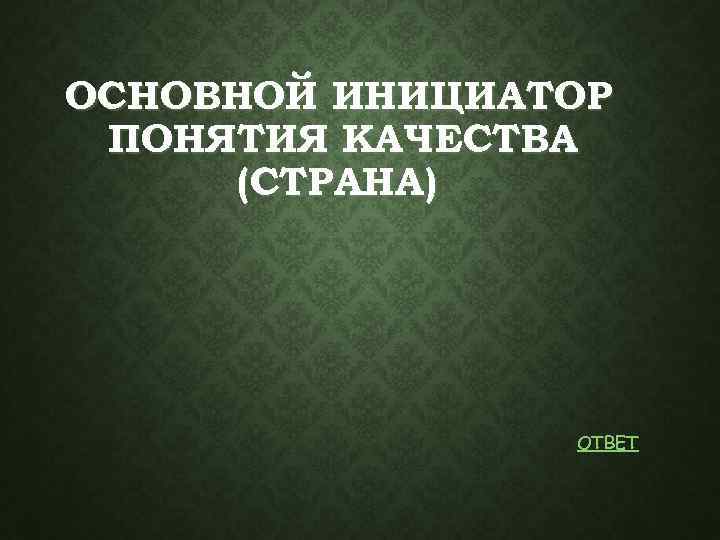 ОСНОВНОЙ ИНИЦИАТОР ПОНЯТИЯ КАЧЕСТВА (СТРАНА) ОТВЕТ 