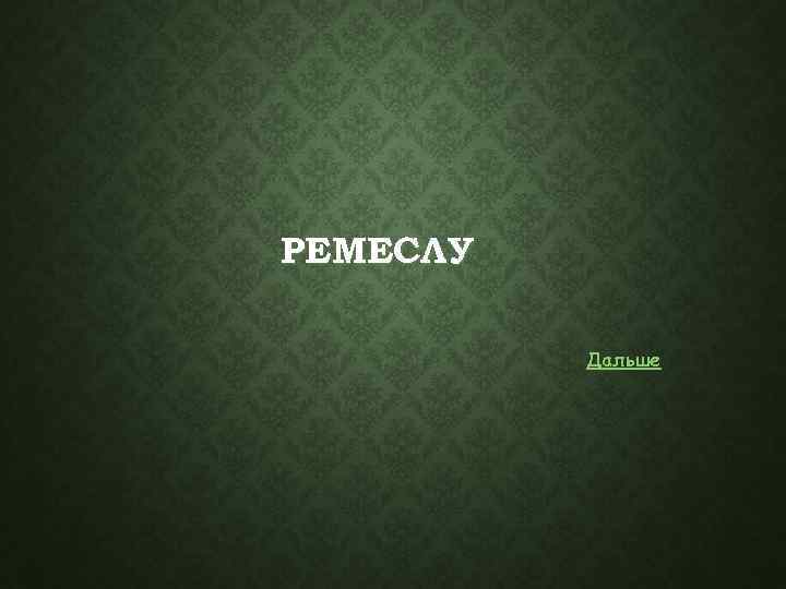 РЕМЕСЛУ Дальше 