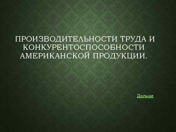 ПРОИЗВОДИТЕЛЬНОСТИ ТРУДА И КОНКУРЕНТОСПОСОБНОСТИ АМЕРИКАНСКОЙ ПРОДУКЦИИ. Дальше 