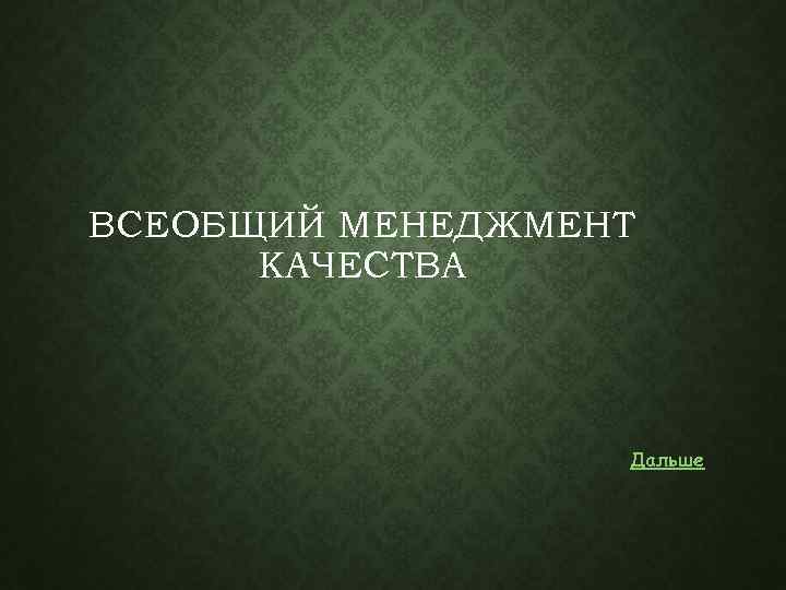 ВСЕОБЩИЙ МЕНЕДЖМЕНТ КАЧЕСТВА Дальше 