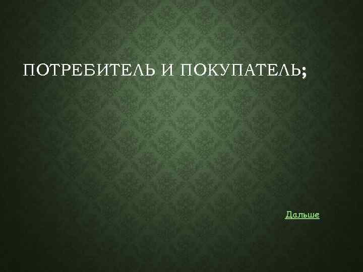  ПОТРЕБИТЕЛЬ И ПОКУПАТЕЛЬ; Дальше 