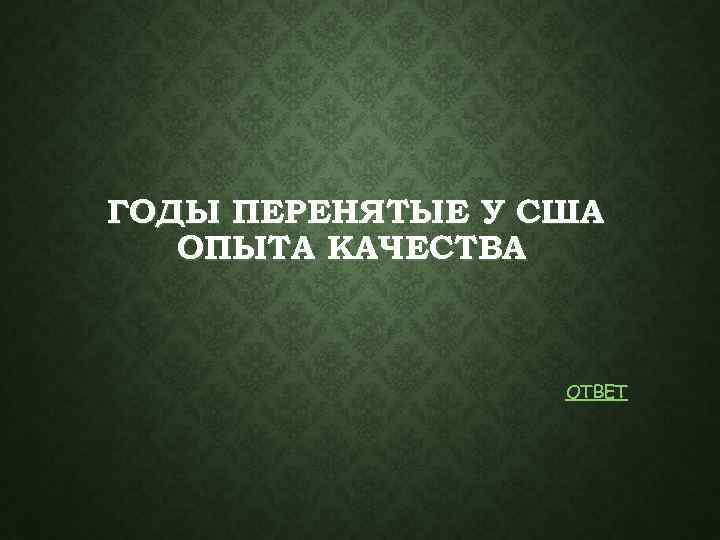 ГОДЫ ПЕРЕНЯТЫЕ У США ОПЫТА КАЧЕСТВА ОТВЕТ 