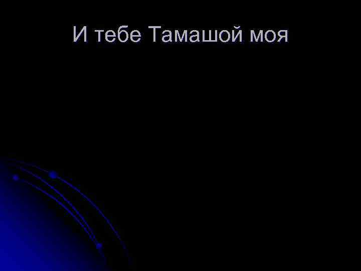 И тебе Тамашой моя 