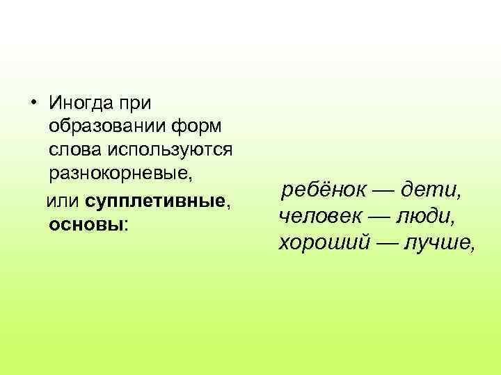  • Иногда при образовании форм слова используются разнокорневые, или супплетивные, основы: ребёнок —