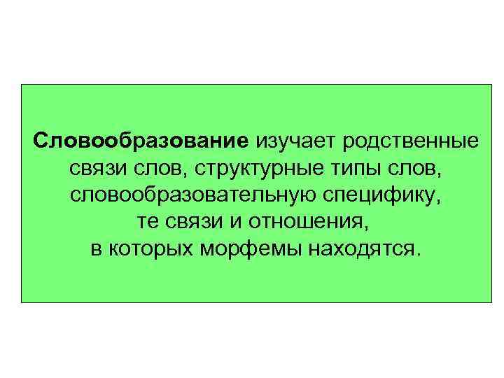 Словообразование изучает родственные связи слов, структурные типы слов, словообразовательную специфику, те связи и отношения,