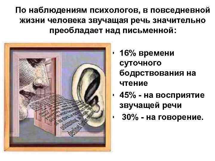 По наблюдениям психологов, в повседневной жизни человека звучащая речь значительно преобладает над письменной: •