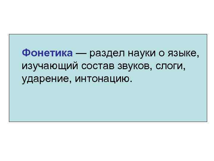 Фонетика — раздел науки о языке, изучающий состав звуков, слоги, ударение, интонацию. 