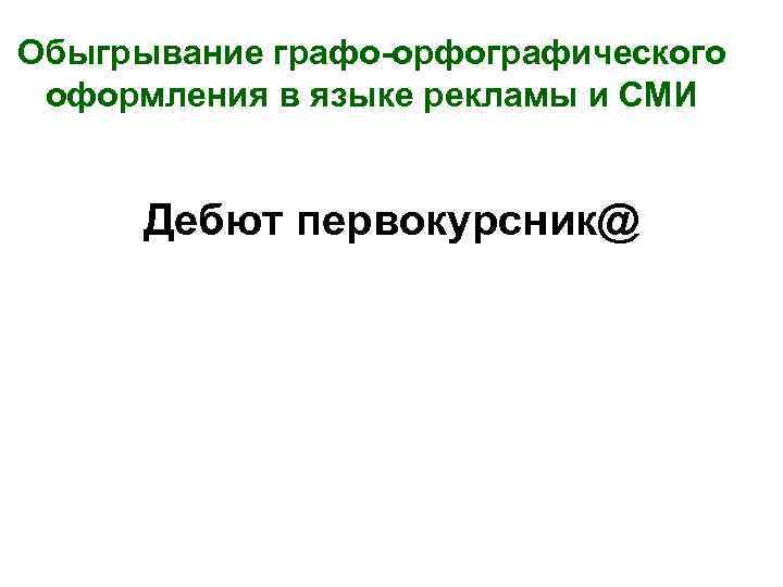 Обыгрывание графо-орфографического оформления в языке рекламы и СМИ Дебют первокурсник@ 