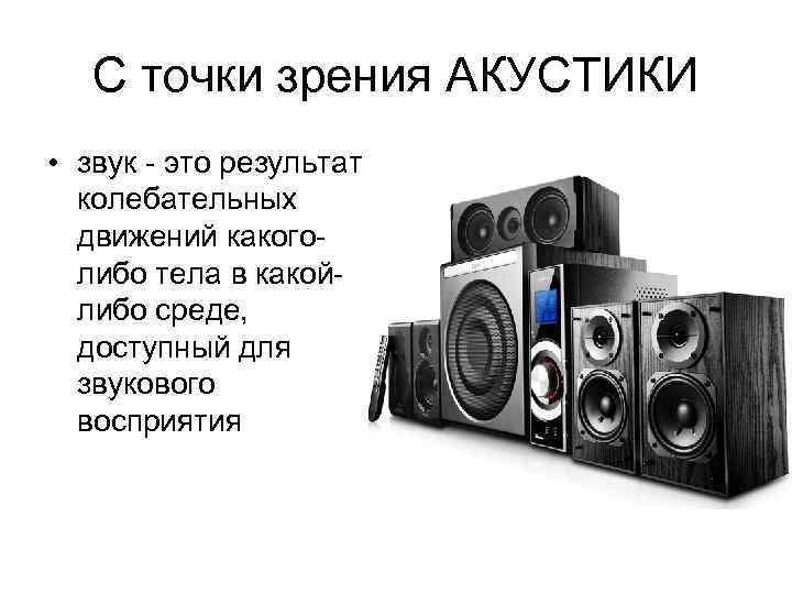 С точки зрения АКУСТИКИ • звук - это результат колебательных движений какоголибо тела в