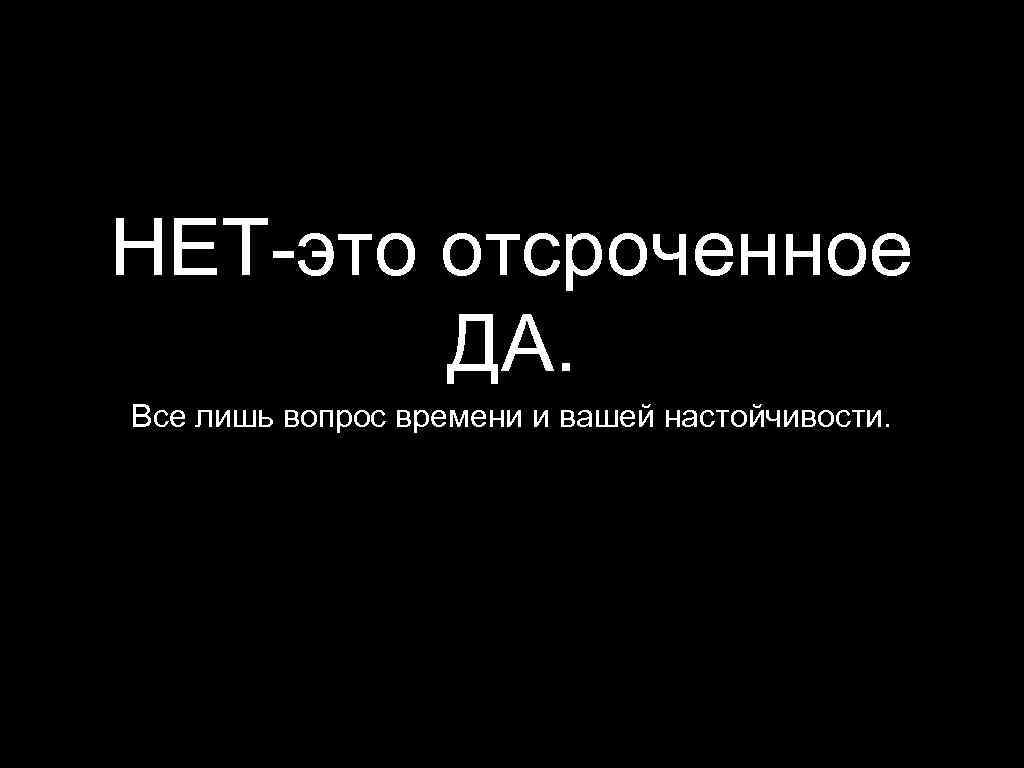 НЕТ-это отсроченное ДА. Все лишь вопрос времени и вашей настойчивости. 