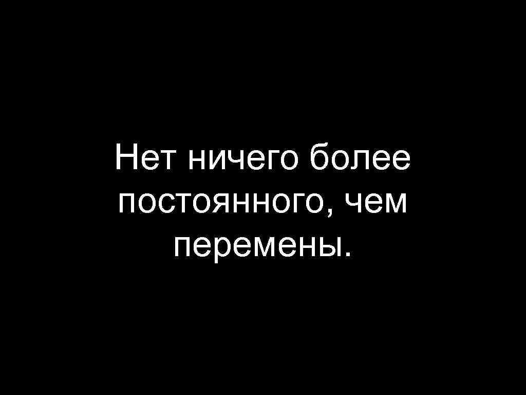 Более. Нет ничего более постоянного чем перемены. Нет ничего более постоянного. Нет ничего более временного чем постоянное. Нет ничего постоянного чем.