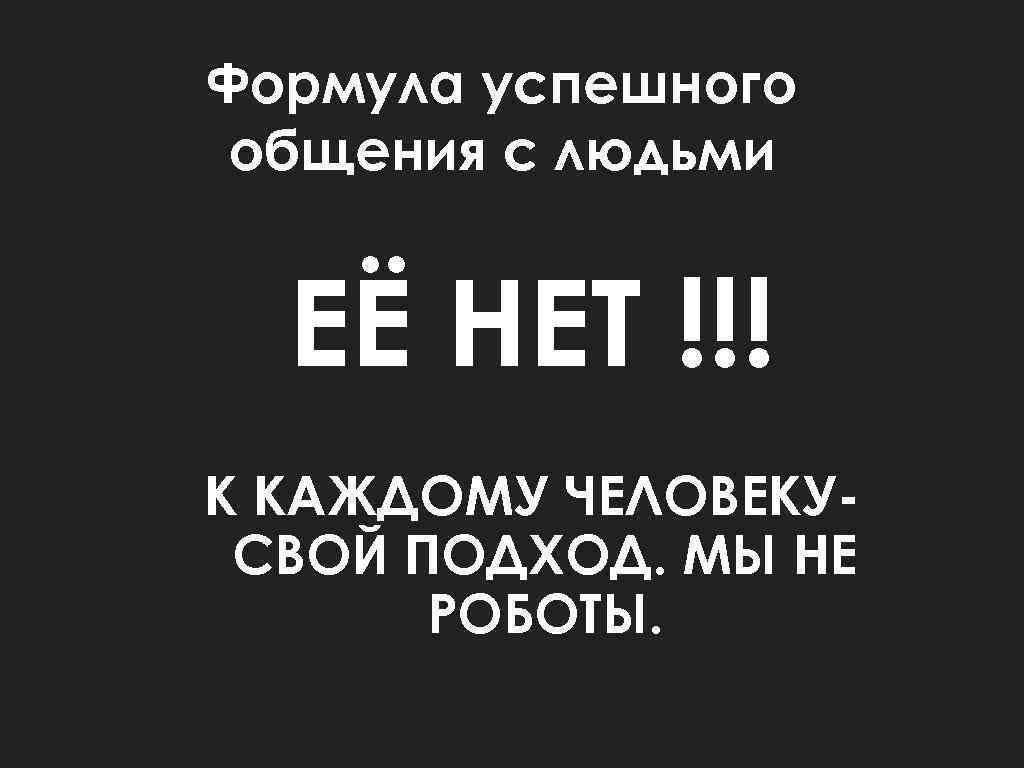 Формула успешного общения с людьми ЕЁ НЕТ !!! К КАЖДОМУ ЧЕЛОВЕКУСВОЙ ПОДХОД. МЫ НЕ