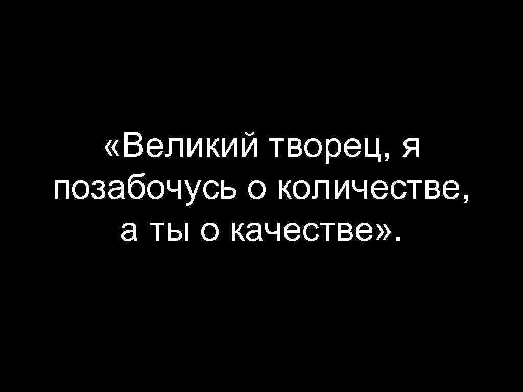  «Великий творец, я позабочусь о количестве, а ты о качестве» . 