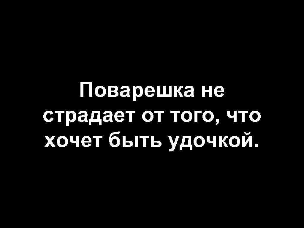 Поварешка не страдает от того, что хочет быть удочкой. 