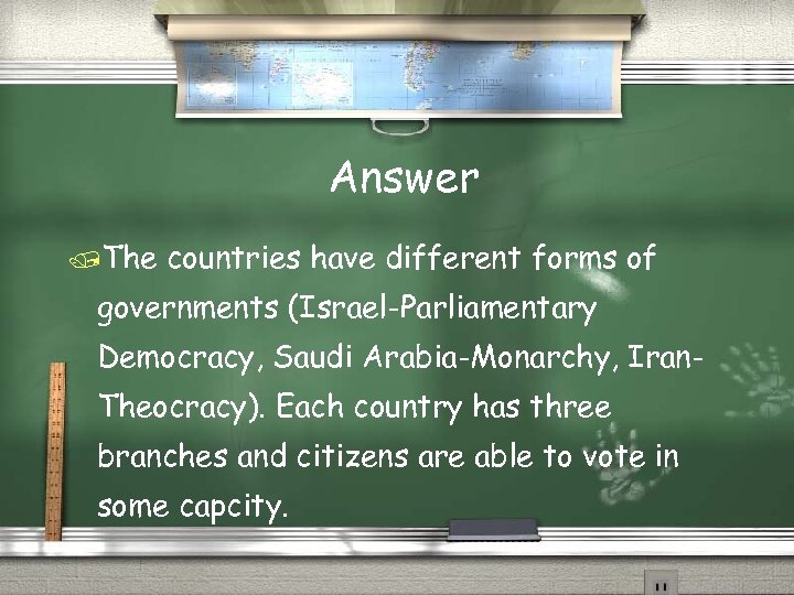 Answer The countries have different forms of governments (Israel-Parliamentary Democracy, Saudi Arabia-Monarchy, Iran. Theocracy).