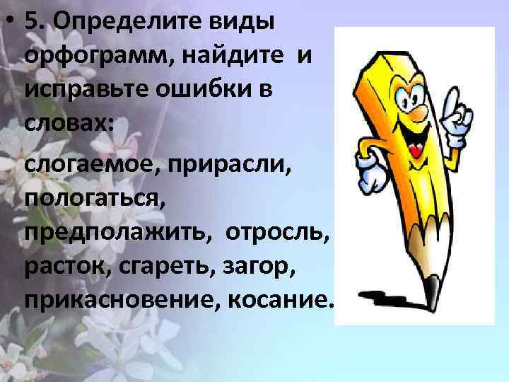 • 5. Определите виды орфограмм, найдите и исправьте ошибки в словах: слогаемое, прирасли,