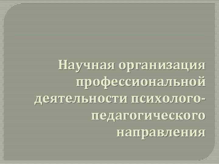 Научная организация профессиональной деятельности психологопедагогического направления 