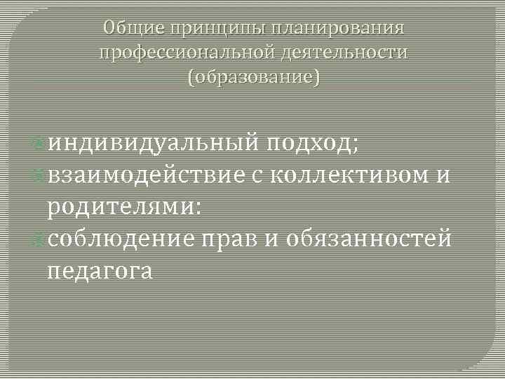 Общие принципы планирования профессиональной деятельности (образование) индивидуальный подход; взаимодействие с коллективом и родителями: соблюдение