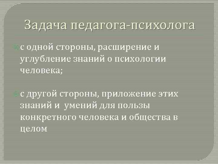 Задача педагога-психолога с одной стороны, расширение и углубление знаний о психологии человека; с другой