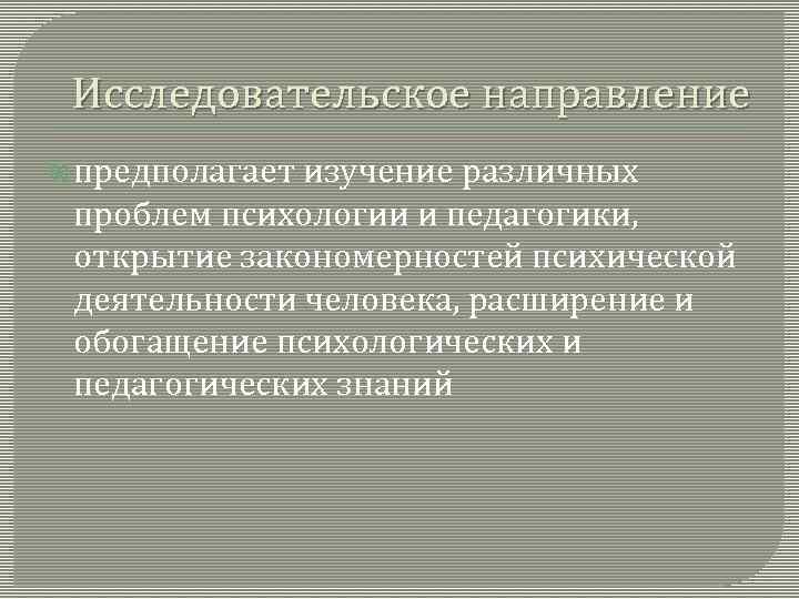 Исследовательское направление предполагает изучение различных проблем психологии и педагогики, открытие закономерностей психической деятельности человека,