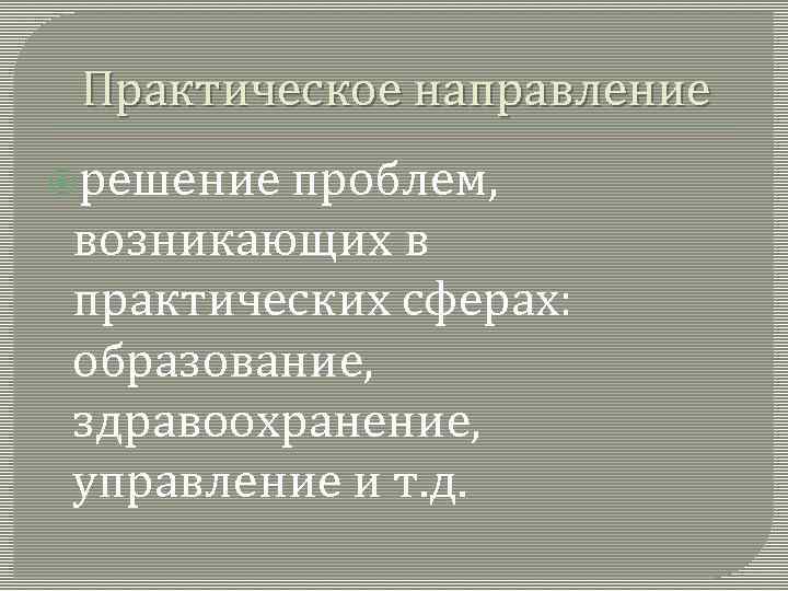 Практическое направление решение проблем, возникающих в практических сферах: образование, здравоохранение, управление и т. д.