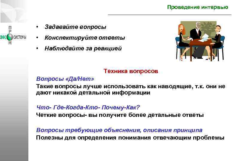 Проведение интервью • Задавайте вопросы • Конспектируйте ответы • Наблюдайте за реакцией Техника вопросов